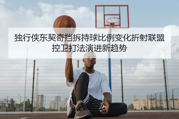 独行侠东契奇挡拆持球比例变化折射联盟控卫打法演进新趋势
