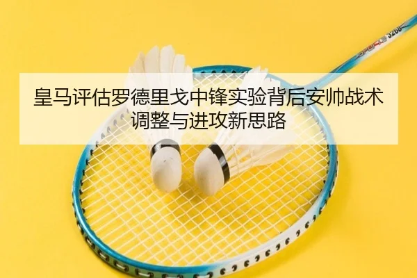 皇马评估罗德里戈中锋实验背后安帅战术调整与进攻新思路