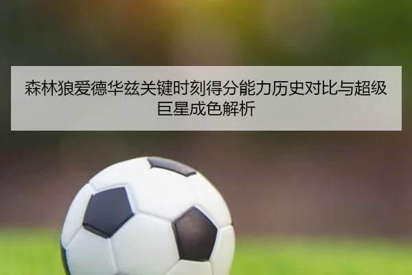森林狼爱德华兹关键时刻得分能力历史对比与超级巨星成色解析