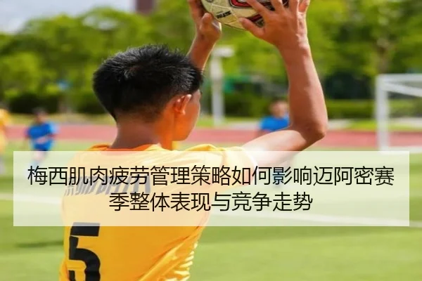 梅西肌肉疲劳管理策略如何影响迈阿密赛季整体表现与竞争走势