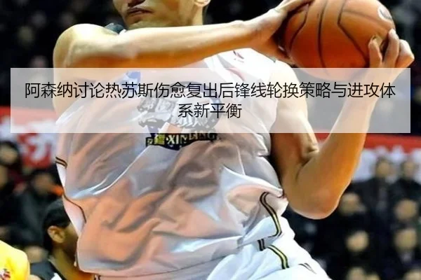 阿森纳讨论热苏斯伤愈复出后锋线轮换策略与进攻体系新平衡
