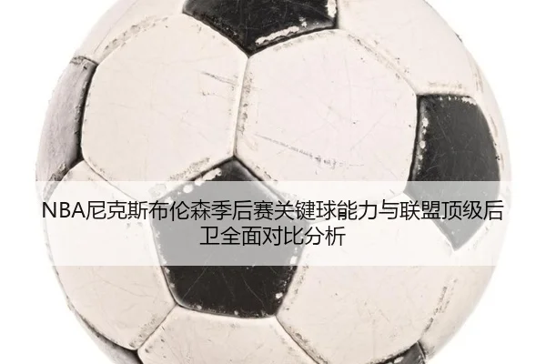 NBA尼克斯布伦森季后赛关键球能力与联盟顶级后卫全面对比分析