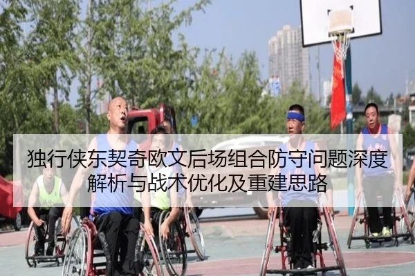 独行侠东契奇欧文后场组合防守问题深度解析与战术优化及重建思路