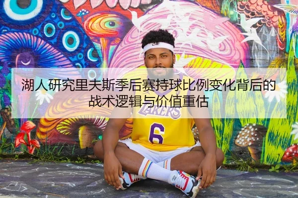 湖人研究里夫斯季后赛持球比例变化背后的战术逻辑与价值重估