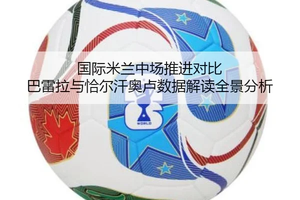 国际米兰中场推进对比 巴雷拉与恰尔汗奥卢数据解读全景分析