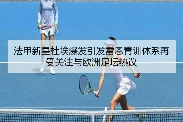 法甲新星杜埃爆发引发雷恩青训体系再受关注与欧洲足坛热议