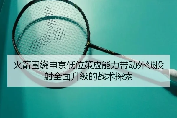 火箭围绕申京低位策应能力带动外线投射全面升级的战术探索