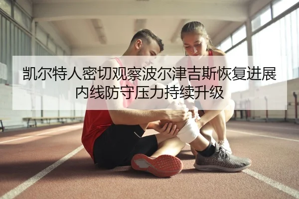 凯尔特人密切观察波尔津吉斯恢复进展内线防守压力持续升级