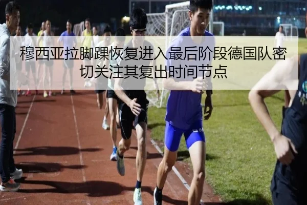 穆西亚拉脚踝恢复进入最后阶段德国队密切关注其复出时间节点